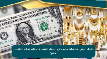 عاجل اليوم.. تطورات جديدة في أسعار الذهب والدولار وحالة الطقس الاثنين